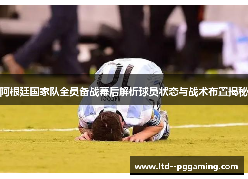 阿根廷国家队全员备战幕后解析球员状态与战术布置揭秘 阿根廷国家队全员备战幕后解析球员状态与战术布置揭秘