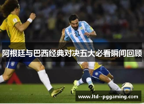 阿根廷与巴西经典对决五大必看瞬间回顾 阿根廷与巴西经典对决五大必看瞬间回顾