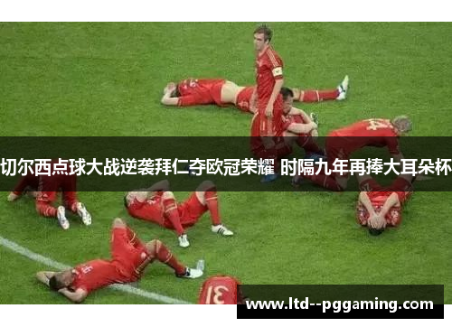 切尔西点球大战逆袭拜仁夺欧冠荣耀 时隔九年再捧大耳朵杯