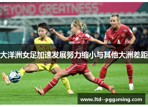 大洋洲女足加速发展努力缩小与其他大洲差距