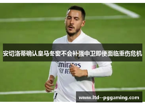 安切洛蒂确认皇马冬窗不会补强中卫即便面临重伤危机