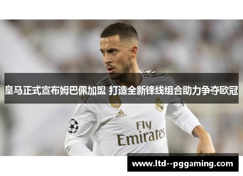 皇马正式宣布姆巴佩加盟 打造全新锋线组合助力争夺欧冠