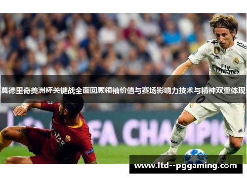 莫德里奇美洲杯关键战全面回顾领袖价值与赛场影响力技术与精神双重体现 莫德里奇美洲杯关键战全面回顾领袖价值与赛场影响力技术与精神双重体现