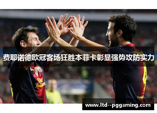 费耶诺德欧冠客场狂胜本菲卡彰显强势攻防实力 费耶诺德欧冠客场狂胜本菲卡彰显强势攻防实力