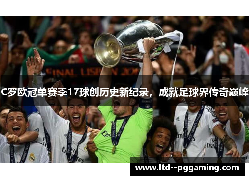 C罗欧冠单赛季17球创历史新纪录,成就足球界传奇巅峰 C罗欧冠单赛季17球创历史新纪录,成就足球界传奇巅峰
