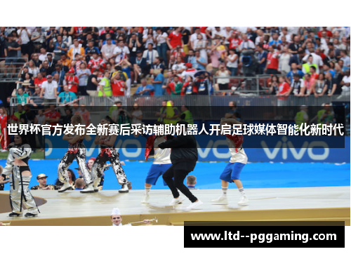 世界杯官方发布全新赛后采访辅助机器人开启足球媒体智能化新时代 世界杯官方发布全新赛后采访辅助机器人开启足球媒体智能化新时代