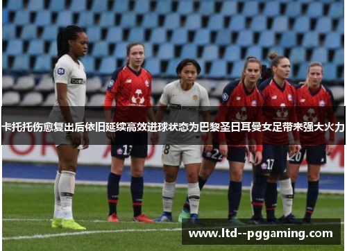 卡托托伤愈复出后依旧延续高效进球状态为巴黎圣日耳曼女足带来强大火力