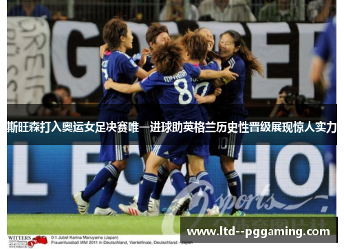 斯旺森打入奥运女足决赛唯一进球助英格兰历史性晋级展现惊人实力