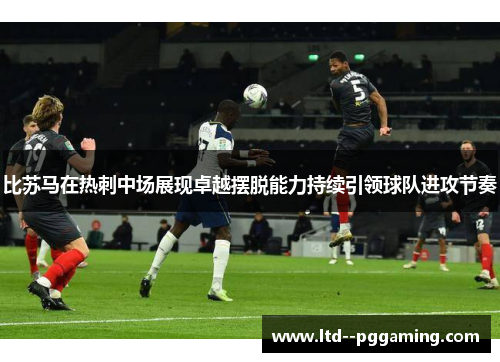比苏马在热刺中场展现卓越摆脱能力持续引领球队进攻节奏