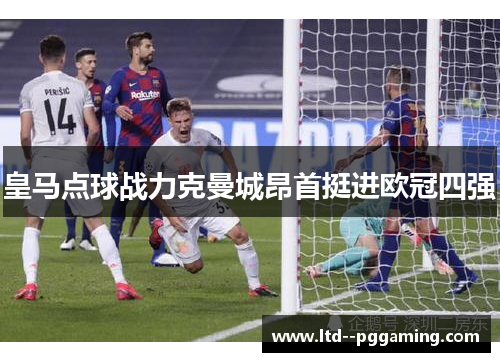 皇马点球战力克曼城昂首挺进欧冠四强 皇马点球战力克曼城昂首挺进欧冠四强