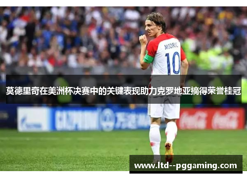 莫德里奇在美洲杯决赛中的关键表现助力克罗地亚摘得荣誉桂冠