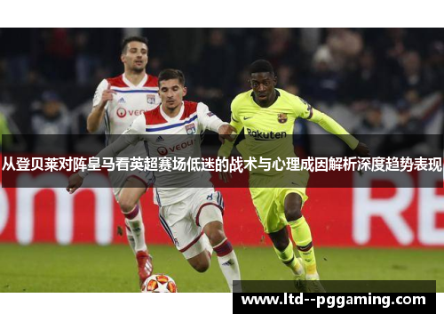 从登贝莱对阵皇马看英超赛场低迷的战术与心理成因解析深度趋势表现 从登贝莱对阵皇马看英超赛场低迷的战术与心理成因解析深度趋势表现