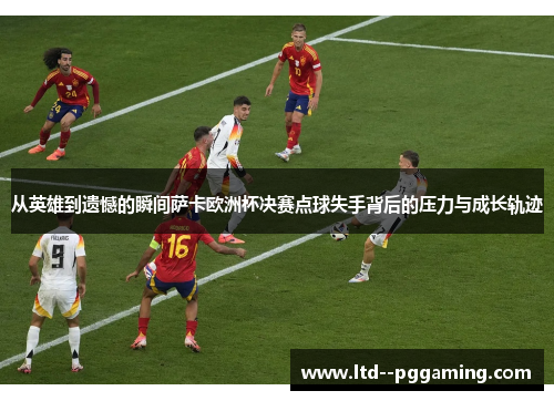 从英雄到遗憾的瞬间萨卡欧洲杯决赛点球失手背后的压力与成长轨迹 从英雄到遗憾的瞬间萨卡欧洲杯决赛点球失手背后的压力与成长轨迹